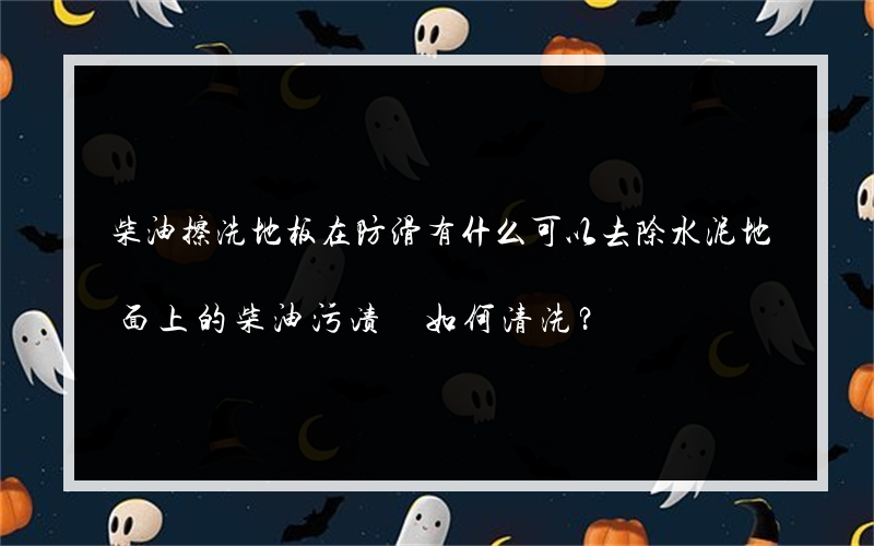 柴油擦洗地板在防滑有什么可以去除水泥地面上的柴油污渍 如何清洗？
